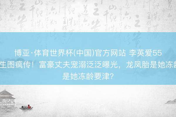 博亚·体育世界杯(中国)官方网站 李英爱55岁素颜生图疯传!富豪丈夫宠溺泛泛曝光,龙凤胎是她冻龄要津?